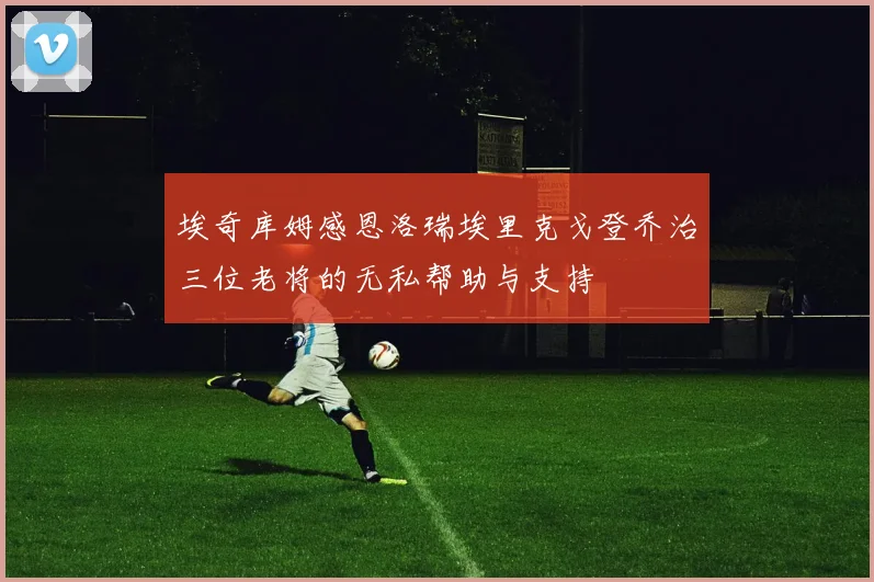 埃奇库姆感恩洛瑞埃里克戈登乔治三位老将的无私帮助与支持