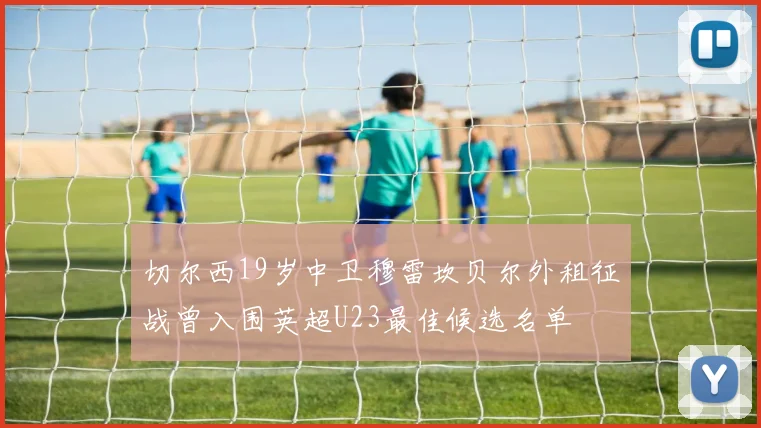 切尔西19岁中卫穆雷坎贝尔外租征战曾入围英超U23最佳候选名单