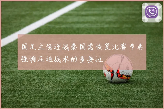 国足主场迎战泰国需恢复比赛节奏强调压迫战术的重要性