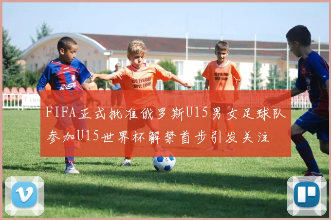 FIFA正式批准俄罗斯U15男女足球队参加U15世界杯解禁首步引发关注