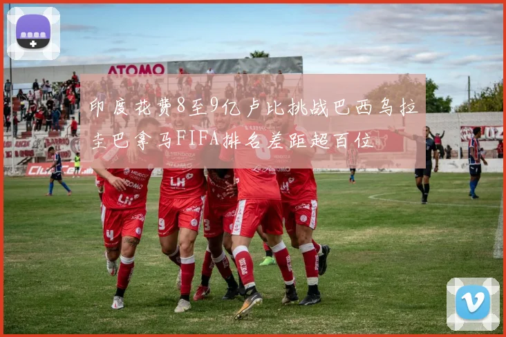印度花费8至9亿卢比挑战巴西乌拉圭巴拿马FIFA排名差距超百位