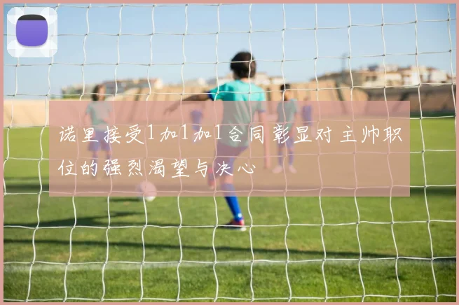 诺里接受1加1加1合同彰显对主帅职位的强烈渴望与决心
