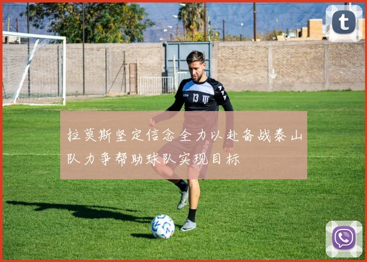 拉莫斯坚定信念全力以赴备战泰山队力争帮助球队实现目标