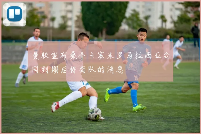 曼联宣布桑乔卡塞米罗马拉西亚合同到期后将离队的消息