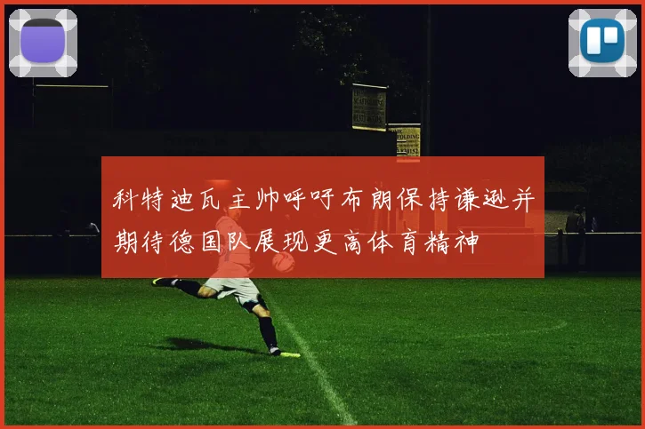 科特迪瓦主帅呼吁布朗保持谦逊并期待德国队展现更高体育精神