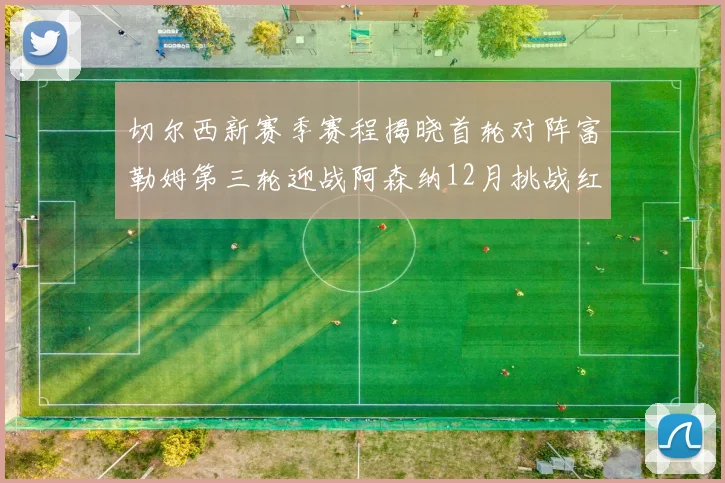 切尔西新赛季赛程揭晓首轮对阵富勒姆第三轮迎战阿森纳12月挑战红军和蓝月亮