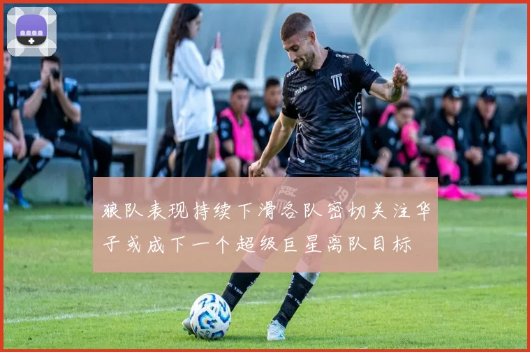 狼队表现持续下滑各队密切关注华子或成下一个超级巨星离队目标