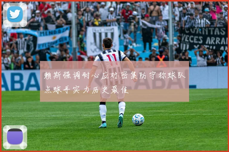 赖斯强调耐心应对密集防守称球队点球手实力历史最佳