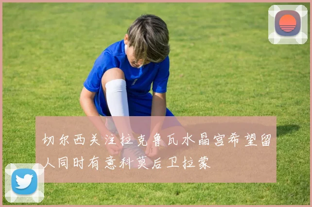 切尔西关注拉克鲁瓦水晶宫希望留人同时有意科莫后卫拉蒙