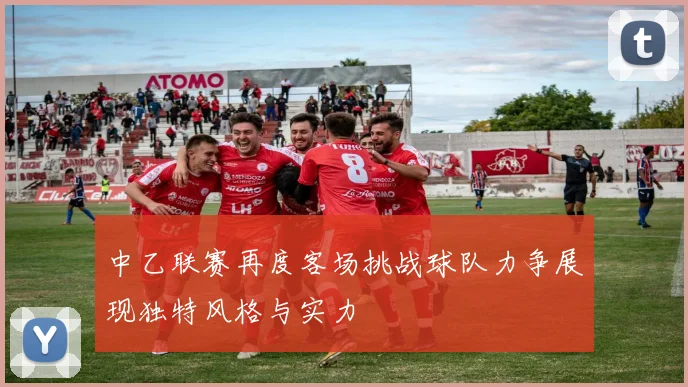 中乙联赛再度客场挑战球队力争展现独特风格与实力