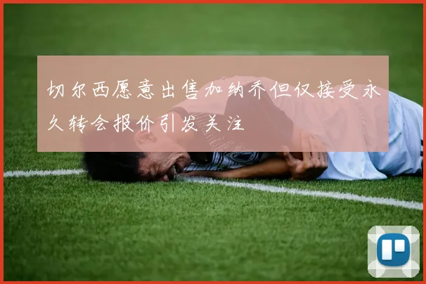 切尔西愿意出售加纳乔但仅接受永久转会报价引发关注